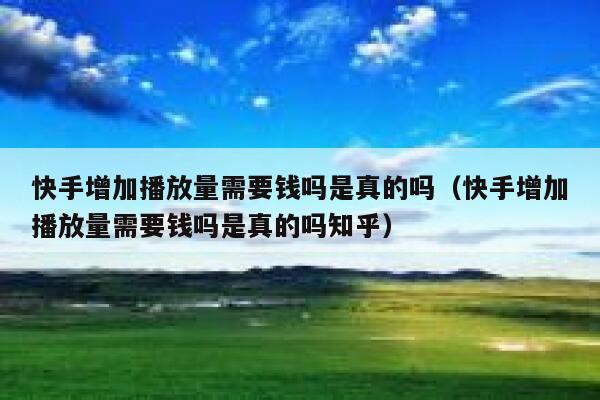 快手增加播放量需要钱吗是真的吗（快手增加播放量需要钱吗是真的吗知乎） 第1张