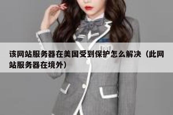 该网站服务器在美国受到保护怎么解决（此网站服务器在境外） 第1张