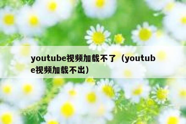 youtube视频加载不了（youtube视频加载不出） 第1张