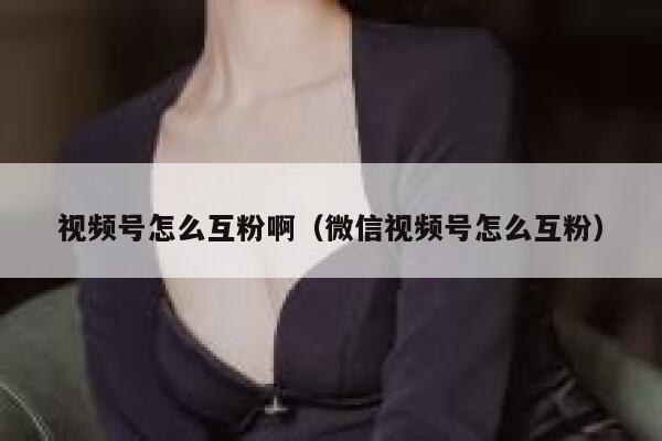 视频号怎么互粉啊（微信视频号怎么互粉） 第1张