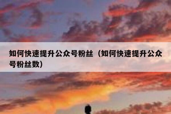 如何快速提升公众号粉丝（如何快速提升公众号粉丝数） 第1张