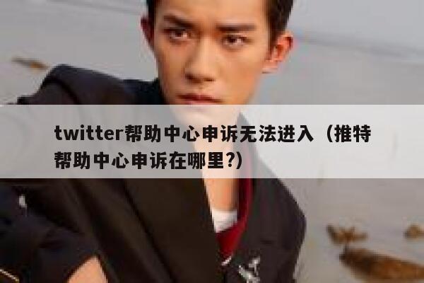 twitter帮助中心申诉无法进入（推特帮助中心申诉在哪里?） 第1张