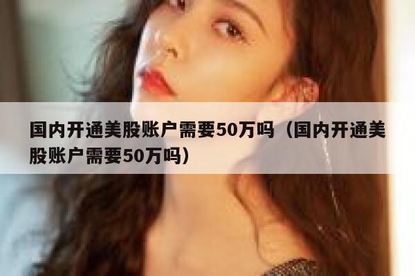 国内开通美股账户需要50万吗（国内开通美股账户需要50万吗） 第1张