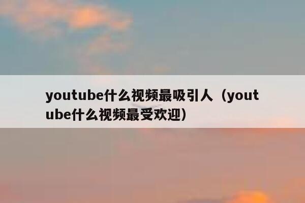 youtube什么视频最吸引人（youtube什么视频最受欢迎） 第1张