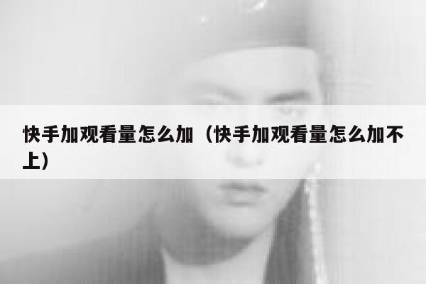 快手加观看量怎么加（快手加观看量怎么加不上） 第1张