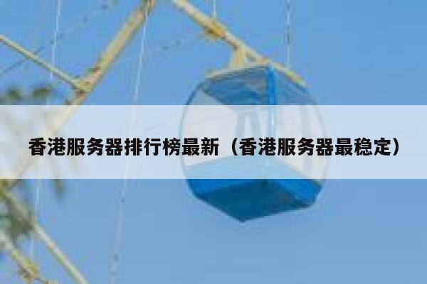 香港服务器排行榜最新（香港服务器最稳定） 第1张