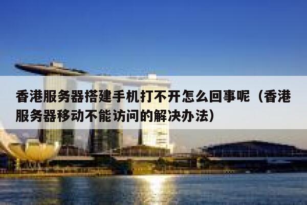 香港服务器搭建手机打不开怎么回事呢（香港服务器移动不能访问的解决办法） 第1张