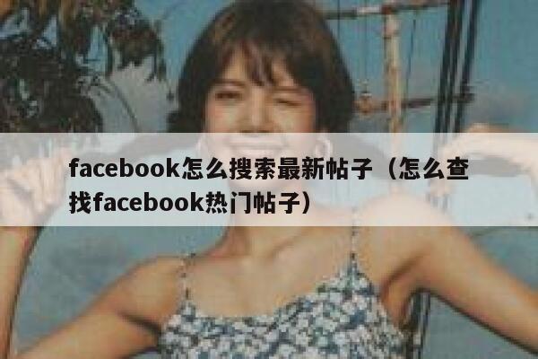 facebook怎么搜索最新帖子（怎么查找facebook热门帖子） 第1张