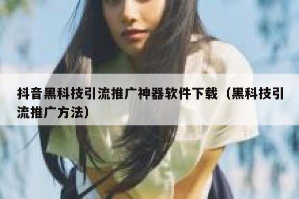 抖音黑科技引流推广神器软件下载（黑科技引流推广方法） 第1张