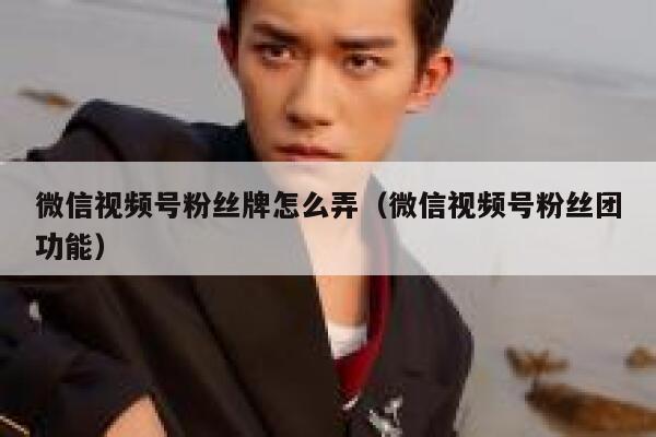 微信视频号粉丝牌怎么弄（微信视频号粉丝团功能） 第1张