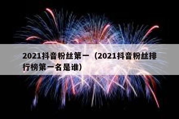 2021抖音粉丝第一（2021抖音粉丝排行榜第一名是谁） 第1张