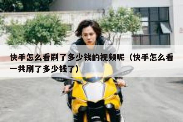 快手怎么看刷了多少钱的视频呢（快手怎么看一共刷了多少钱了） 第1张