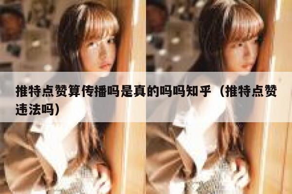 推特点赞算传播吗是真的吗吗知乎（推特点赞违法吗） 第1张