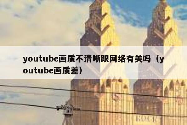 youtube画质不清晰跟网络有关吗（youtube画质差） 第1张
