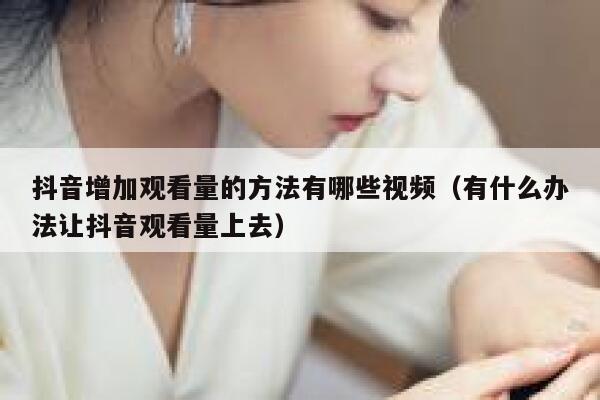 抖音增加观看量的方法有哪些视频（有什么办法让抖音观看量上去） 第1张