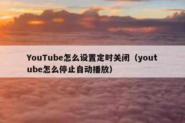 YouTube怎么设置定时关闭（youtube怎么停止自动播放） 第1张