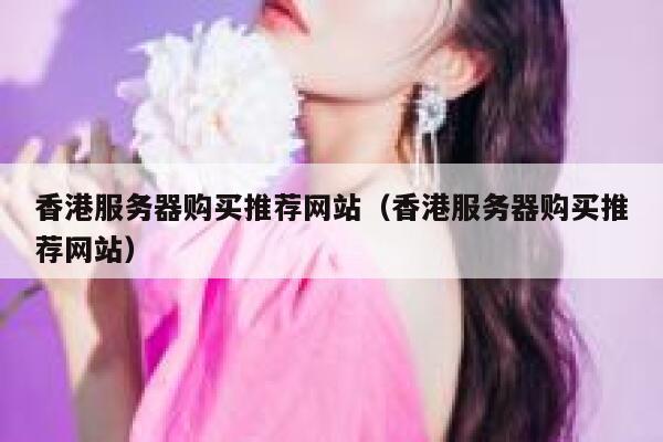 香港服务器购买推荐网站（香港服务器购买推荐网站） 第1张
