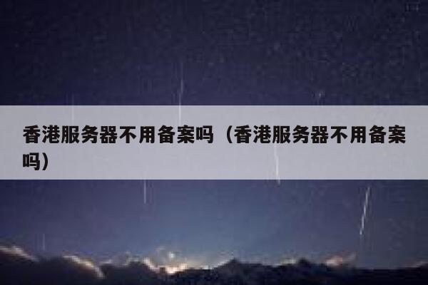 香港服务器不用备案吗（香港服务器不用备案吗） 第1张