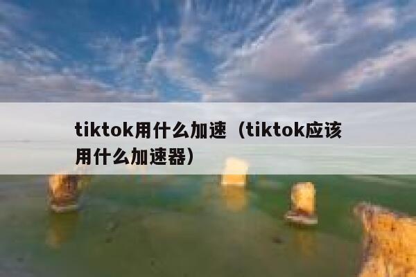 tiktok用什么加速（tiktok应该用什么加速器） 第1张