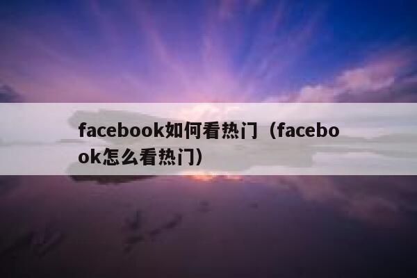 facebook如何看热门（facebook怎么看热门） 第1张