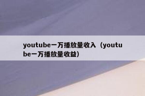 youtube一万播放量收入（youtube一万播放量收益） 第1张