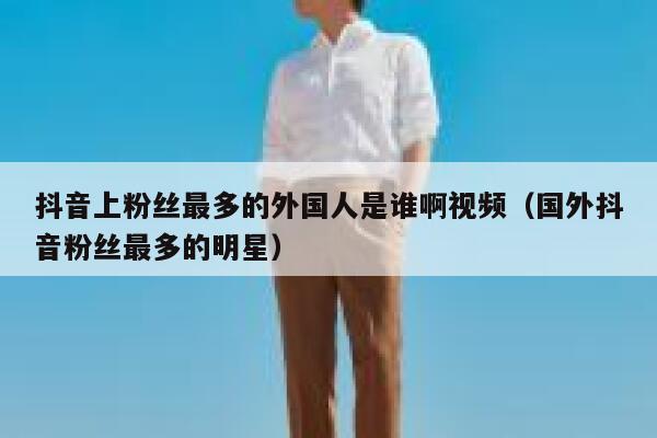 抖音上粉丝最多的外国人是谁啊视频（国外抖音粉丝最多的明星） 第1张