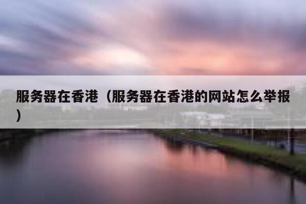 服务器在香港（服务器在香港的网站怎么举报） 第1张