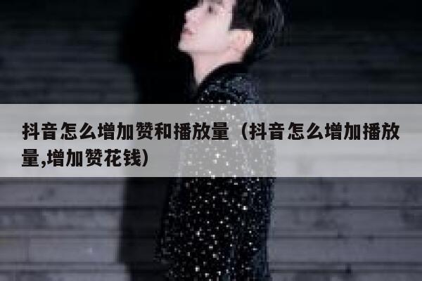 抖音怎么增加赞和播放量（抖音怎么增加播放量,增加赞花钱） 第1张