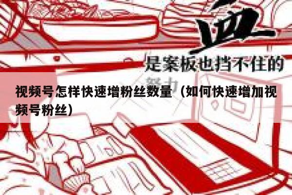 视频号怎样快速增粉丝数量（如何快速增加视频号粉丝） 第1张