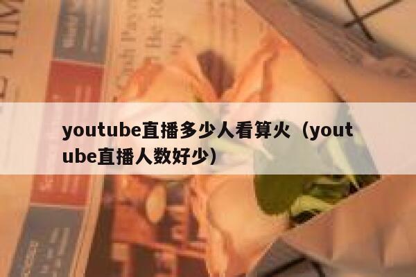 youtube直播多少人看算火（youtube直播人数好少） 第1张