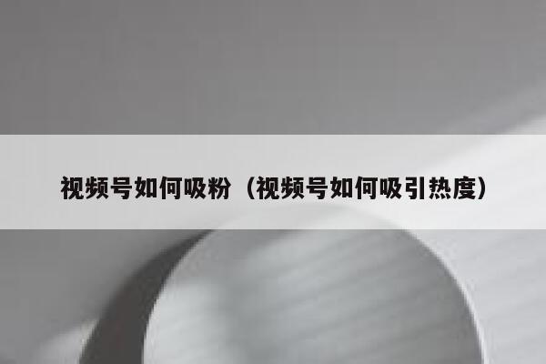 视频号如何吸粉（视频号如何吸引热度） 第1张