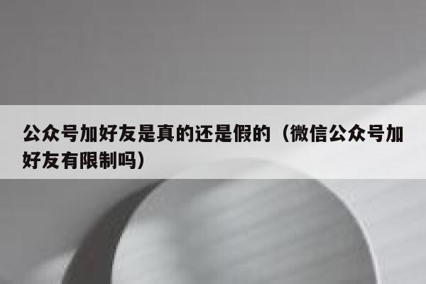 公众号加好友是真的还是假的（微信公众号加好友有限制吗） 第1张