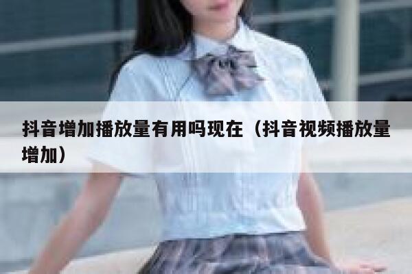 抖音增加播放量有用吗现在（抖音视频播放量增加） 第1张