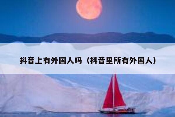 抖音上有外国人吗（抖音里所有外国人） 第1张