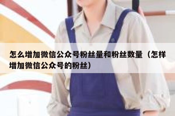 怎么增加微信公众号粉丝量和粉丝数量（怎样增加微信公众号的粉丝） 第1张