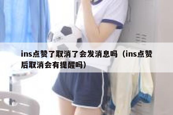 ins点赞了取消了会发消息吗（ins点赞后取消会有提醒吗） 第1张