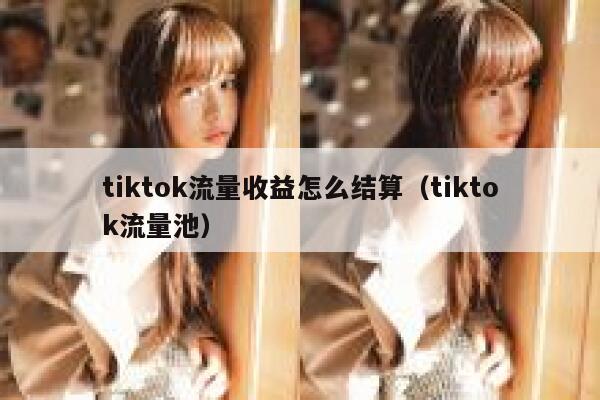 tiktok流量收益怎么结算（tiktok流量池） 第1张