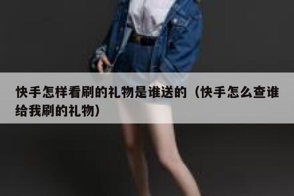 快手怎样看刷的礼物是谁送的（快手怎么查谁给我刷的礼物） 第1张