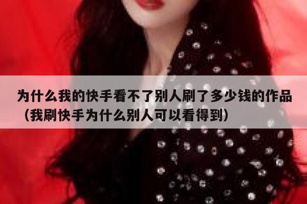 为什么我的快手看不了别人刷了多少钱的作品（我刷快手为什么别人可以看得到） 第1张
