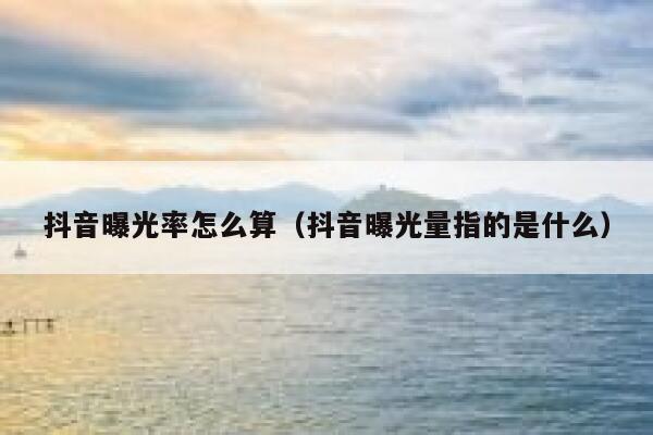 抖音曝光率怎么算（抖音曝光量指的是什么） 第1张