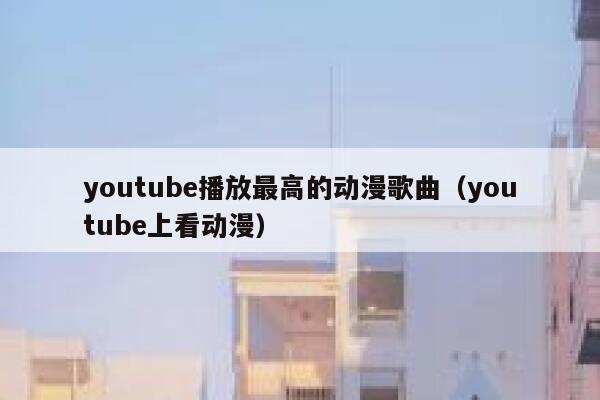 youtube播放最高的动漫歌曲（youtube上看动漫） 第1张