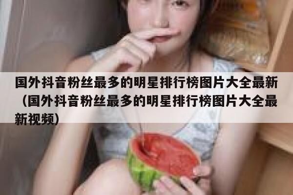 国外抖音粉丝最多的明星排行榜图片大全最新（国外抖音粉丝最多的明星排行榜图片大全最新视频） 第1张