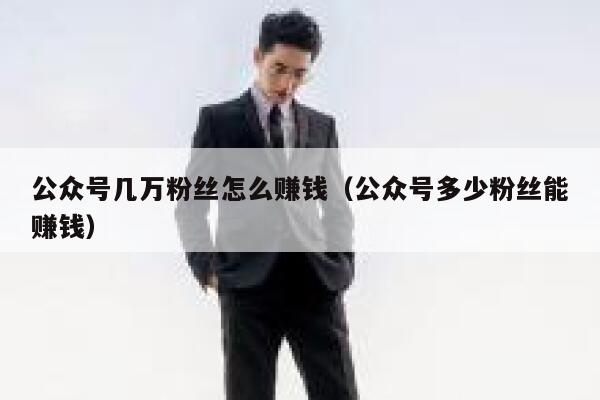 公众号几万粉丝怎么赚钱（公众号多少粉丝能赚钱） 第1张