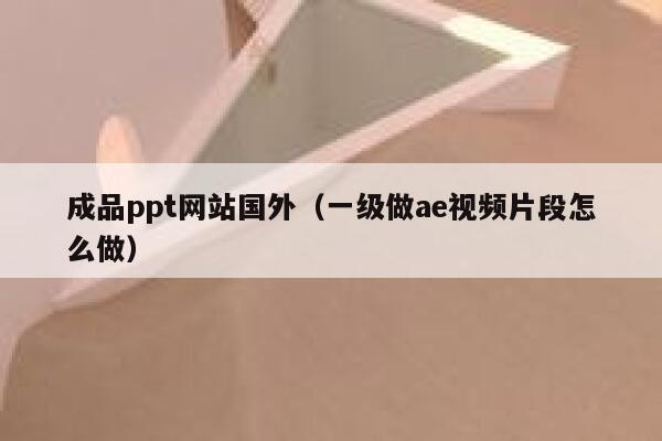 成品ppt网站国外（一级做ae视频片段怎么做） 第1张