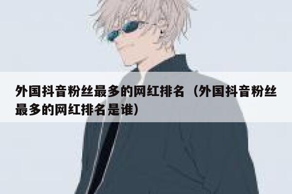 外国抖音粉丝最多的网红排名（外国抖音粉丝最多的网红排名是谁） 第1张