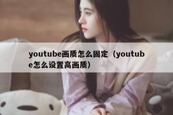 youtube画质怎么固定（youtube怎么设置高画质） 第1张