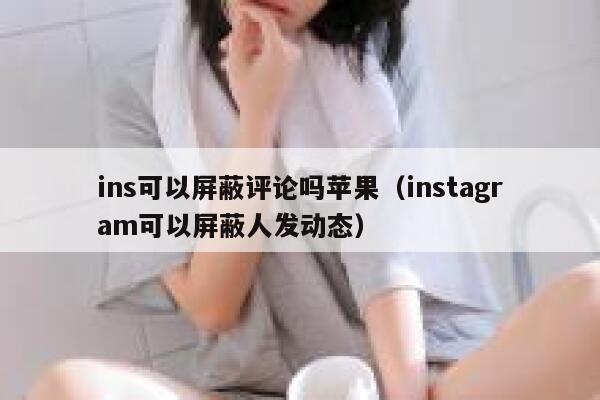 ins可以屏蔽评论吗苹果（instagram可以屏蔽人发动态） 第1张