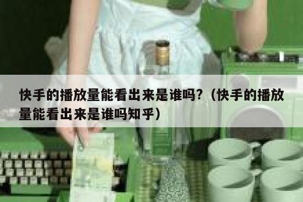 快手的播放量能看出来是谁吗?（快手的播放量能看出来是谁吗知乎） 第1张