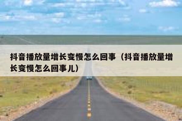 抖音播放量增长变慢怎么回事（抖音播放量增长变慢怎么回事儿） 第1张