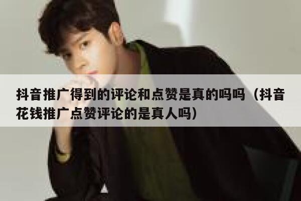 抖音推广得到的评论和点赞是真的吗吗（抖音花钱推广点赞评论的是真人吗） 第1张